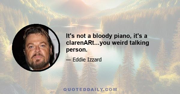 It's not a bloody piano, it's a clarenARt...you weird talking person.