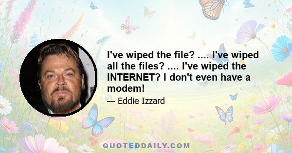 I've wiped the file? .... I've wiped all the files? .... I've wiped the INTERNET? I don't even have a modem!