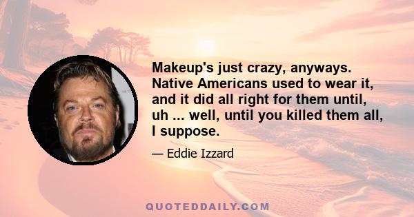 Makeup's just crazy, anyways. Native Americans used to wear it, and it did all right for them until, uh ... well, until you killed them all, I suppose.