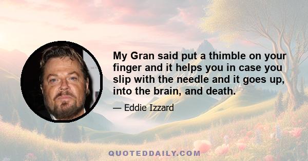 My Gran said put a thimble on your finger and it helps you in case you slip with the needle and it goes up, into the brain, and death.