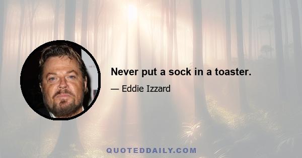 Never put a sock in a toaster.