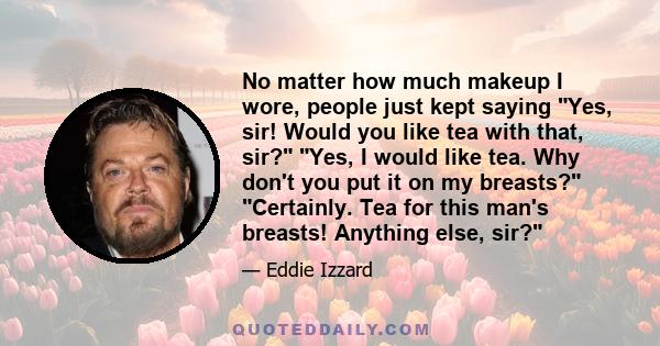 No matter how much makeup I wore, people just kept saying Yes, sir! Would you like tea with that, sir? Yes, I would like tea. Why don't you put it on my breasts? Certainly. Tea for this man's breasts! Anything else, sir?