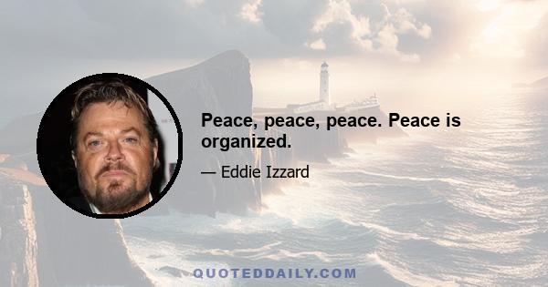 Peace, peace, peace. Peace is organized.