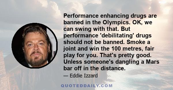 Performance enhancing drugs are banned in the Olympics. OK, we can swing with that. But performance 'debilitating' drugs should not be banned. Smoke a joint and win the 100 metres, fair play for you. That's pretty good. 