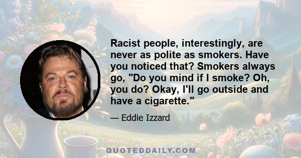 Racist people, interestingly, are never as polite as smokers. Have you noticed that? Smokers always go, Do you mind if I smoke? Oh, you do? Okay, I'll go outside and have a cigarette.