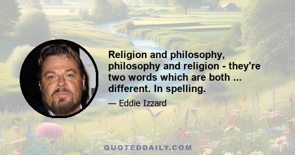 Religion and philosophy, philosophy and religion - they're two words which are both ... different. In spelling.