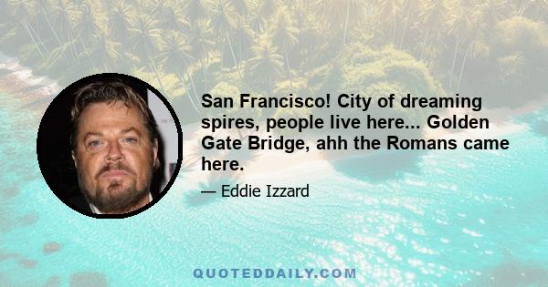 San Francisco! City of dreaming spires, people live here... Golden Gate Bridge, ahh the Romans came here.