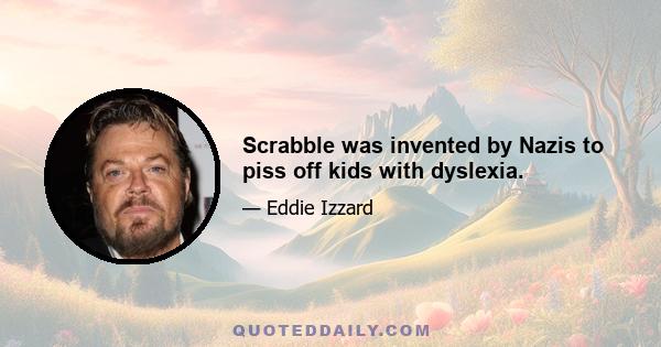 Scrabble was invented by Nazis to piss off kids with dyslexia.