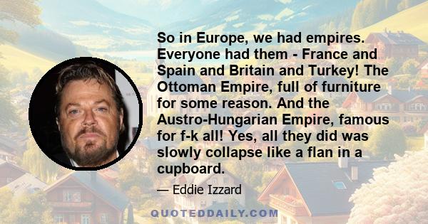 So in Europe, we had empires. Everyone had them - France and Spain and Britain and Turkey! The Ottoman Empire, full of furniture for some reason. And the Austro-Hungarian Empire, famous for f-k all! Yes, all they did