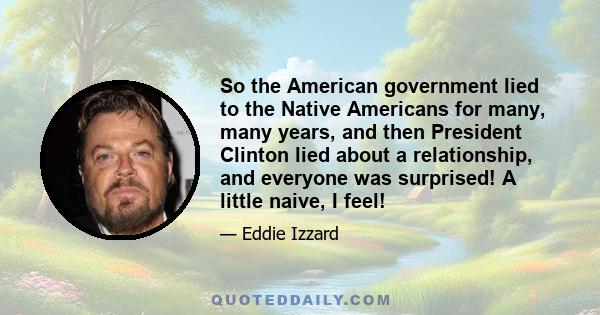 So the American government lied to the Native Americans for many, many years, and then President Clinton lied about a relationship, and everyone was surprised! A little naive, I feel!