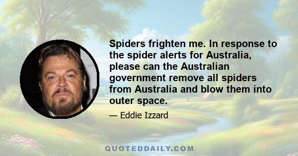 Spiders frighten me. In response to the spider alerts for Australia, please can the Australian government remove all spiders from Australia and blow them into outer space.