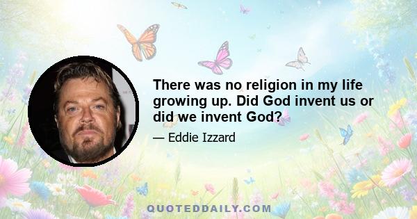 There was no religion in my life growing up. Did God invent us or did we invent God?