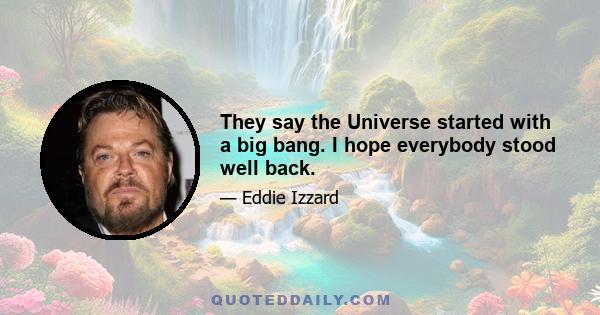 They say the Universe started with a big bang. I hope everybody stood well back.