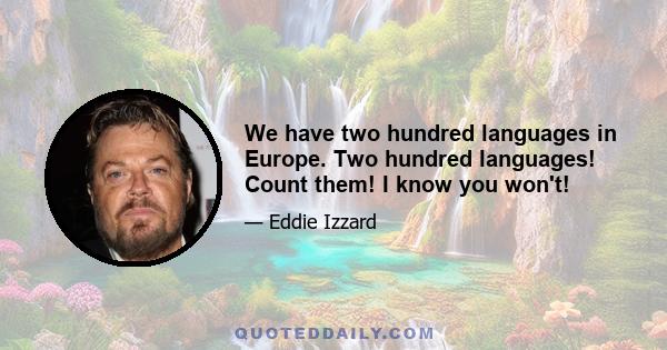 We have two hundred languages in Europe. Two hundred languages! Count them! I know you won't!