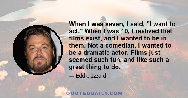 When I was seven, I said, I want to act. When I was 10, I realized that films exist, and I wanted to be in them. Not a comedian, I wanted to be a dramatic actor. Films just seemed such fun, and like such a great thing