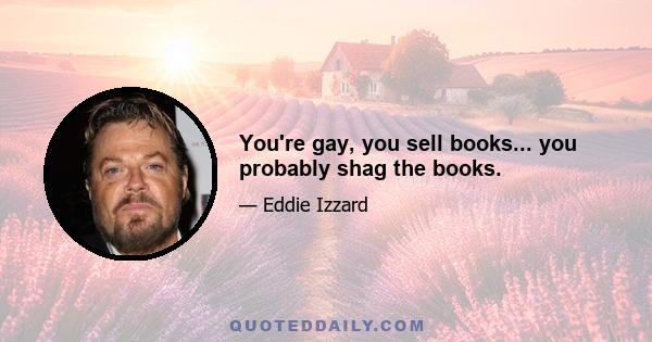 You're gay, you sell books... you probably shag the books.