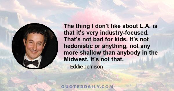 The thing I don't like about L.A. is that it's very industry-focused. That's not bad for kids. It's not hedonistic or anything, not any more shallow than anybody in the Midwest. It's not that.