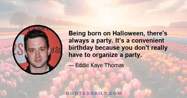 Being born on Halloween, there's always a party. It's a convenient birthday because you don't really have to organize a party.