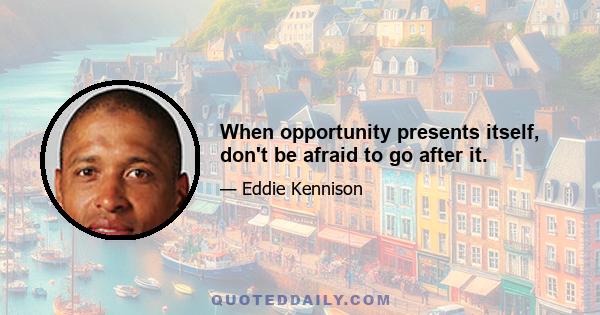 When opportunity presents itself, don't be afraid to go after it.