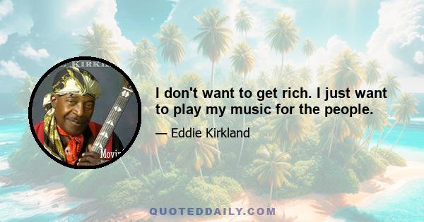 I don't want to get rich. I just want to play my music for the people.