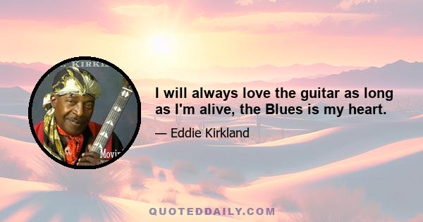 I will always love the guitar as long as I'm alive, the Blues is my heart.