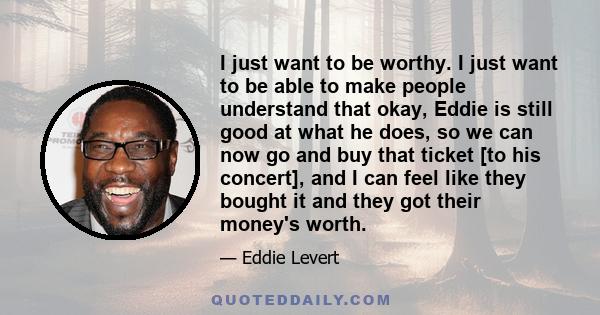 I just want to be worthy. I just want to be able to make people understand that okay, Eddie is still good at what he does, so we can now go and buy that ticket [to his concert], and I can feel like they bought it and