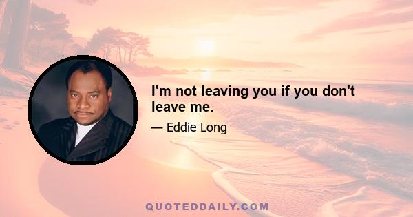 I'm not leaving you if you don't leave me.