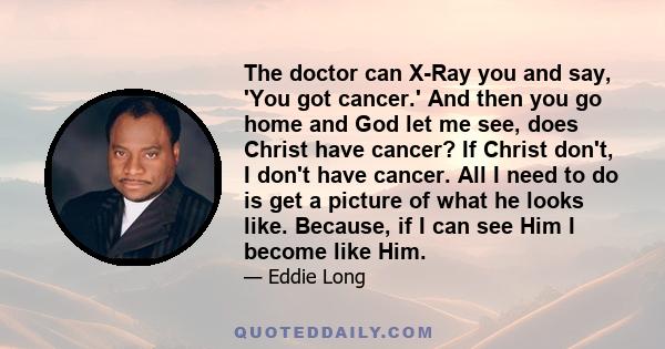 The doctor can X-Ray you and say, 'You got cancer.' And then you go home and God let me see, does Christ have cancer? If Christ don't, I don't have cancer. All I need to do is get a picture of what he looks like.