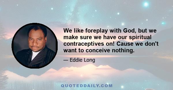 We like foreplay with God, but we make sure we have our spiritual contraceptives on! Cause we don't want to conceive nothing.