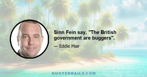 Sinn Fein say, The British government are buggers.