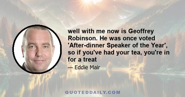 well with me now is Geoffrey Robinson. He was once voted 'After-dinner Speaker of the Year', so if you've had your tea, you're in for a treat