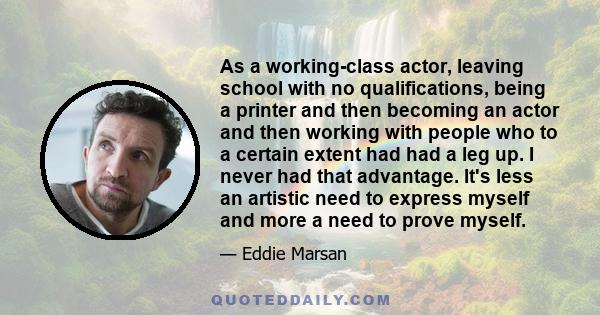 As a working-class actor, leaving school with no qualifications, being a printer and then becoming an actor and then working with people who to a certain extent had had a leg up. I never had that advantage. It's less an 