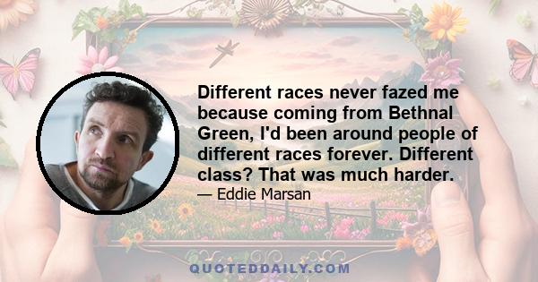 Different races never fazed me because coming from Bethnal Green, I'd been around people of different races forever. Different class? That was much harder.