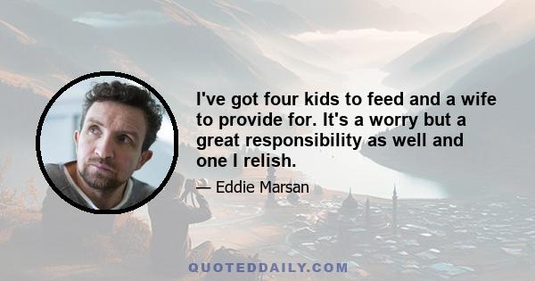 I've got four kids to feed and a wife to provide for. It's a worry but a great responsibility as well and one I relish.