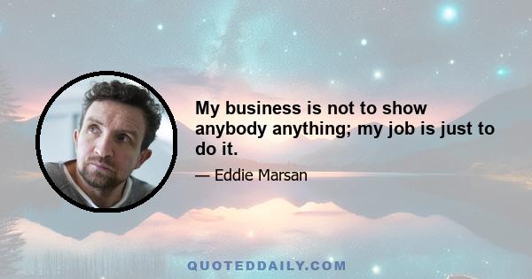 My business is not to show anybody anything; my job is just to do it.