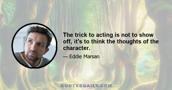 The trick to acting is not to show off, it's to think the thoughts of the character.