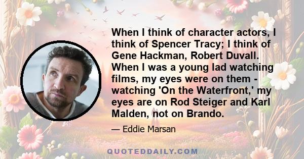 When I think of character actors, I think of Spencer Tracy; I think of Gene Hackman, Robert Duvall. When I was a young lad watching films, my eyes were on them - watching 'On the Waterfront,' my eyes are on Rod Steiger