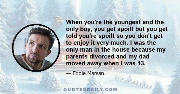 When you're the youngest and the only boy, you get spoilt but you get told you're spoilt so you don't get to enjoy it very much. I was the only man in the house because my parents divorced and my dad moved away when I