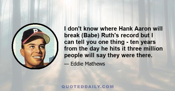 I don't know where Hank Aaron will break (Babe) Ruth's record but I can tell you one thing - ten years from the day he hits it three million people will say they were there.