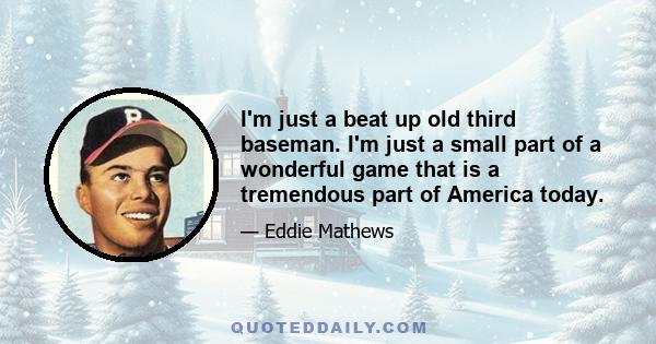 I'm just a beat up old third baseman. I'm just a small part of a wonderful game that is a tremendous part of America today.