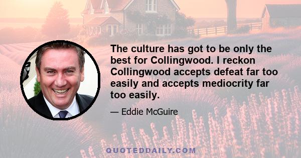 The culture has got to be only the best for Collingwood. I reckon Collingwood accepts defeat far too easily and accepts mediocrity far too easily.