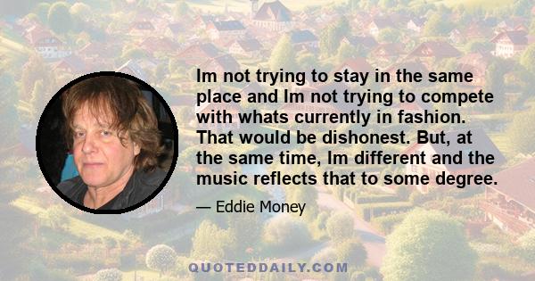 Im not trying to stay in the same place and Im not trying to compete with whats currently in fashion. That would be dishonest. But, at the same time, Im different and the music reflects that to some degree.