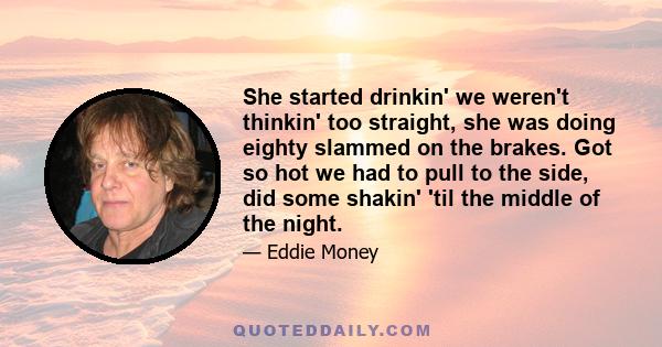 She started drinkin' we weren't thinkin' too straight, she was doing eighty slammed on the brakes. Got so hot we had to pull to the side, did some shakin' 'til the middle of the night.