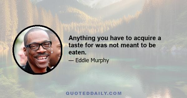 Anything you have to acquire a taste for was not meant to be eaten.