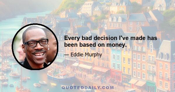 Every bad decision I've made has been based on money.