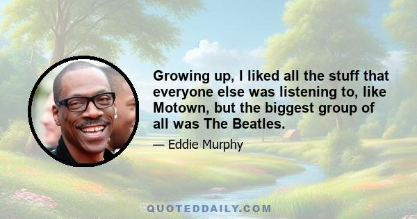 Growing up, I liked all the stuff that everyone else was listening to, like Motown, but the biggest group of all was The Beatles.