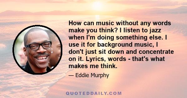 How can music without any words make you think? I listen to jazz when I'm doing something else. I use it for background music, I don't just sit down and concentrate on it. Lyrics, words - that's what makes me think.