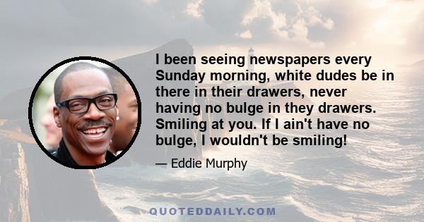 I been seeing newspapers every Sunday morning, white dudes be in there in their drawers, never having no bulge in they drawers. Smiling at you. If I ain't have no bulge, I wouldn't be smiling!