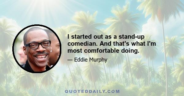 I started out as a stand-up comedian. And that's what I'm most comfortable doing.