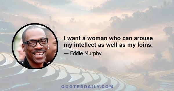 I want a woman who can arouse my intellect as well as my loins.